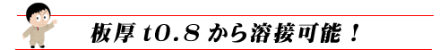 板厚t0.8から溶接可能！