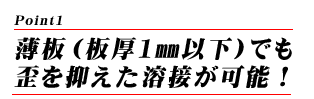 薄板（板厚1㎜以下）でも歪を抑えた溶接が可能！